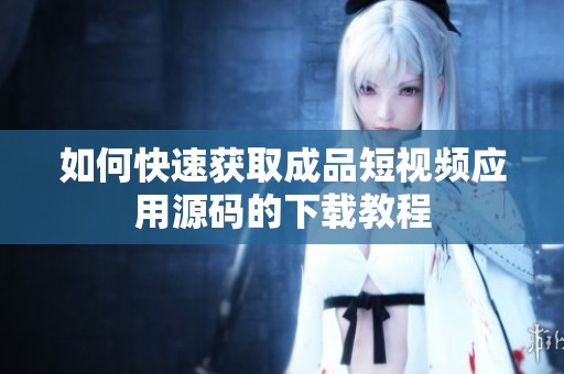 如何快速获取成品短视频应用源码的下载教程