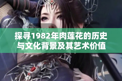 探寻1982年肉莲花的历史与文化背景及其艺术价值