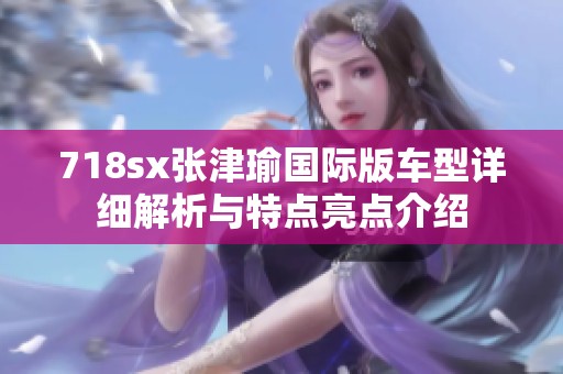 718sx张津瑜国际版车型详细解析与特点亮点介绍