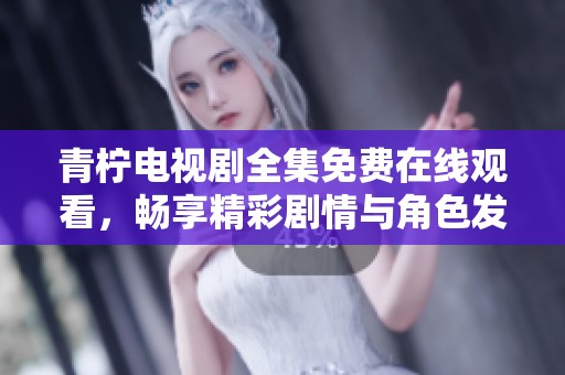 青柠电视剧全集免费在线观看，畅享精彩剧情与角色发展