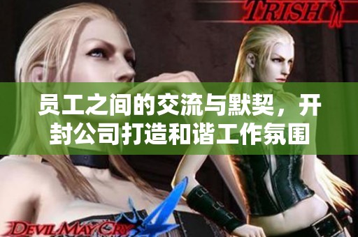 员工之间的交流与默契，开封公司打造和谐工作氛围