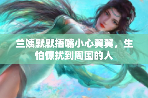 兰姨默默捂嘴小心翼翼，生怕惊扰到周围的人