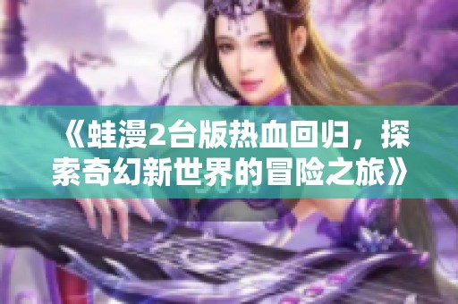 《蛙漫2台版热血回归，探索奇幻新世界的冒险之旅》