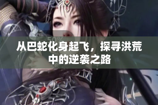 从巴蛇化身起飞，探寻洪荒中的逆袭之路