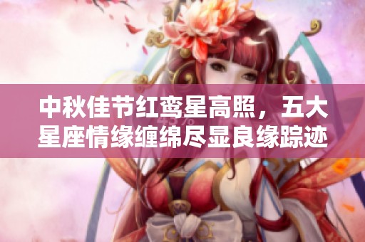 中秋佳节红鸾星高照，五大星座情缘缠绵尽显良缘踪迹