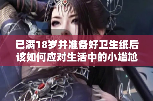 已满18岁并准备好卫生纸后该如何应对生活中的小尴尬