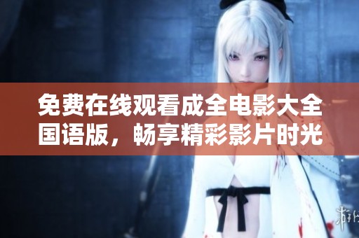 免费在线观看成全电影大全国语版，畅享精彩影片时光