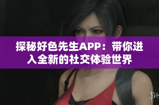 探秘好色先生APP：带你进入全新的社交体验世界