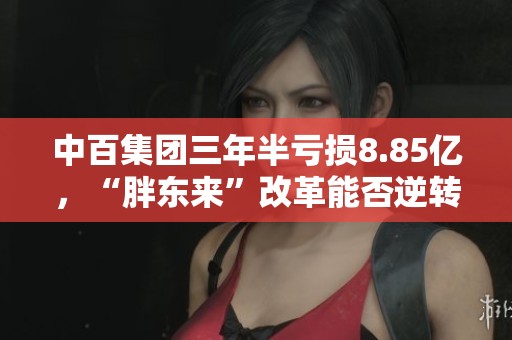 中百集团三年半亏损8.85亿，“胖东来”改革能否逆转颓势