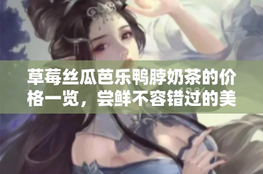 草莓丝瓜芭乐鸭脖奶茶的价格一览，尝鲜不容错过的美味体验！