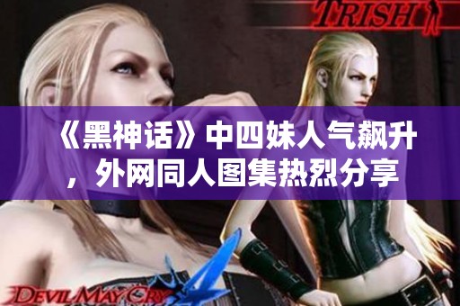 《黑神话》中四妹人气飙升，外网同人图集热烈分享