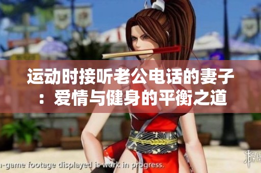 运动时接听老公电话的妻子：爱情与健身的平衡之道