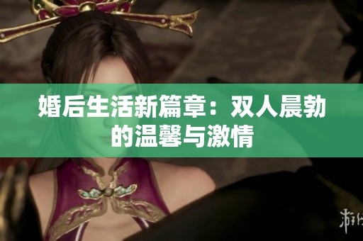 婚后生活新篇章：双人晨勃的温馨与激情