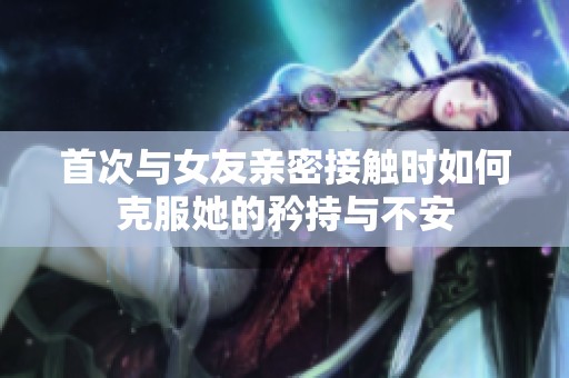 首次与女友亲密接触时如何克服她的矜持与不安