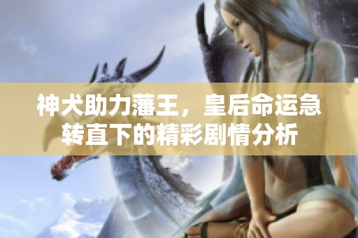神犬助力藩王，皇后命运急转直下的精彩剧情分析