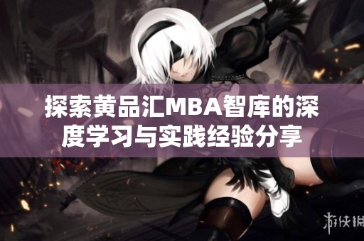 探索黄品汇MBA智库的深度学习与实践经验分享