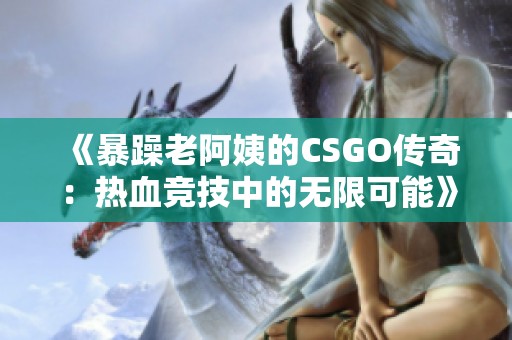 《暴躁老阿姨的CSGO传奇：热血竞技中的无限可能》