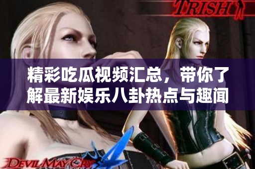 精彩吃瓜视频汇总，带你了解最新娱乐八卦热点与趣闻