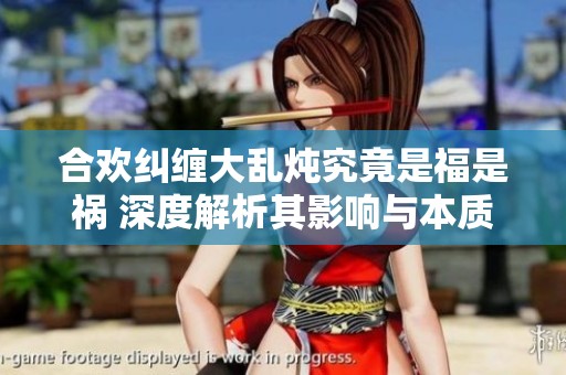 合欢纠缠大乱炖究竟是福是祸 深度解析其影响与本质