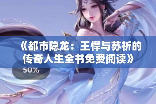 《都市隐龙：王悍与苏祈的传奇人生全书免费阅读》