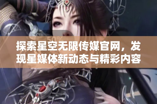 探索星空无限传媒官网，发现星媒体新动态与精彩内容