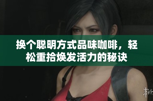 换个聪明方式品味咖啡，轻松重拾焕发活力的秘诀