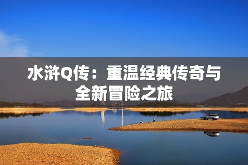 水浒Q传：重温经典传奇与全新冒险之旅