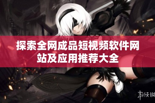 探索全网成品短视频软件网站及应用推荐大全