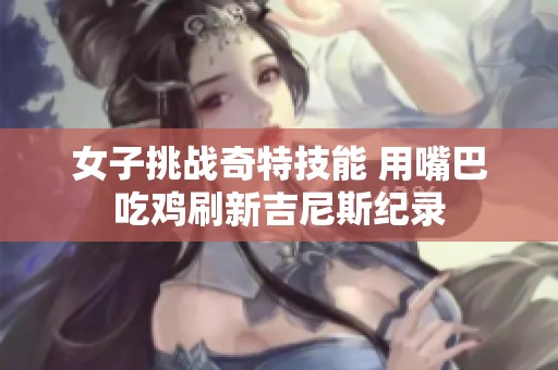 女子挑战奇特技能 用嘴巴吃鸡刷新吉尼斯纪录