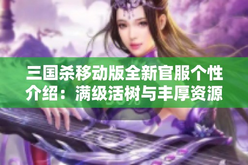 三国杀移动版全新官服个性介绍：满级活树与丰厚资源揭秘