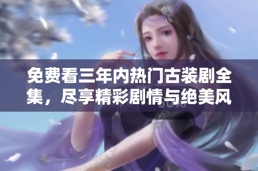 免费看三年内热门古装剧全集，尽享精彩剧情与绝美风景