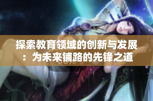 探索教育领域的创新与发展：为未来铺路的先锋之道