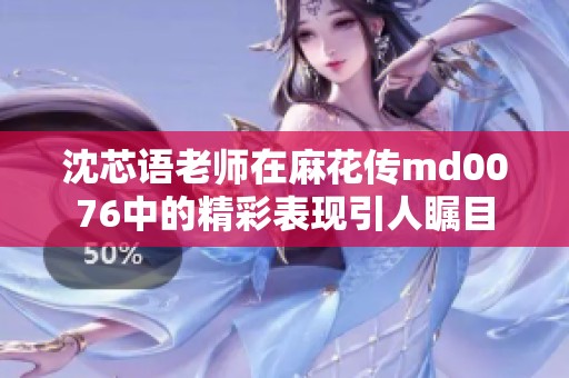 沈芯语老师在麻花传md0076中的精彩表现引人瞩目
