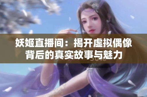 妖姬直播间：揭开虚拟偶像背后的真实故事与魅力