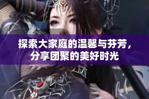 探索大家庭的温馨与芬芳，分享团聚的美好时光