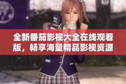 全新番茄影视大全在线观看版，畅享海量精品影视资源