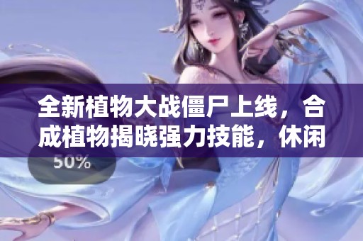 全新植物大战僵尸上线，合成植物揭晓强力技能，休闲娱乐新宠儿
