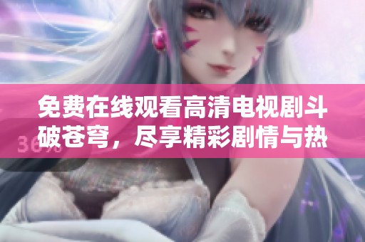 免费在线观看高清电视剧斗破苍穹，尽享精彩剧情与热血战斗