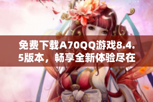 免费下载A70QQ游戏8.4.5版本，畅享全新体验尽在ZOL手机软件