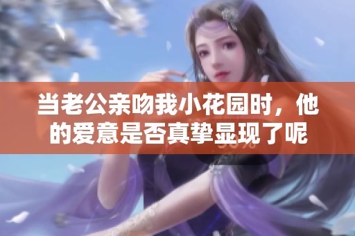 当老公亲吻我小花园时，他的爱意是否真挚显现了呢