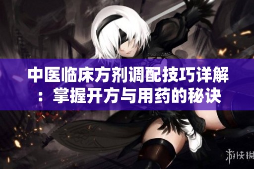 中医临床方剂调配技巧详解：掌握开方与用药的秘诀