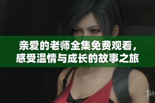 亲爱的老师全集免费观看，感受温情与成长的故事之旅