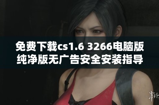 免费下载cs1.6 3266电脑版纯净版无广告安全安装指导