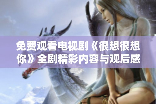 免费观看电视剧《很想很想你》全剧精彩内容与观后感分享