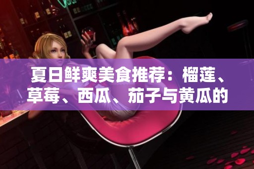 夏日鲜爽美食推荐：榴莲、草莓、西瓜、茄子与黄瓜的完美搭配