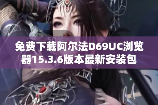 免费下载阿尔法D69UC浏览器15.3.6版本最新安装包