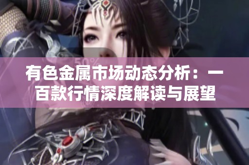 有色金属市场动态分析：一百款行情深度解读与展望