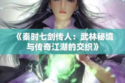 《秦时七剑传人：武林秘境与传奇江湖的交织》