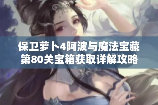 保卫萝卜4阿波与魔法宝藏第80关宝箱获取详解攻略