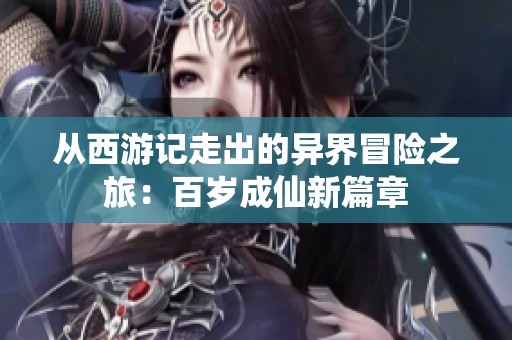 从西游记走出的异界冒险之旅：百岁成仙新篇章